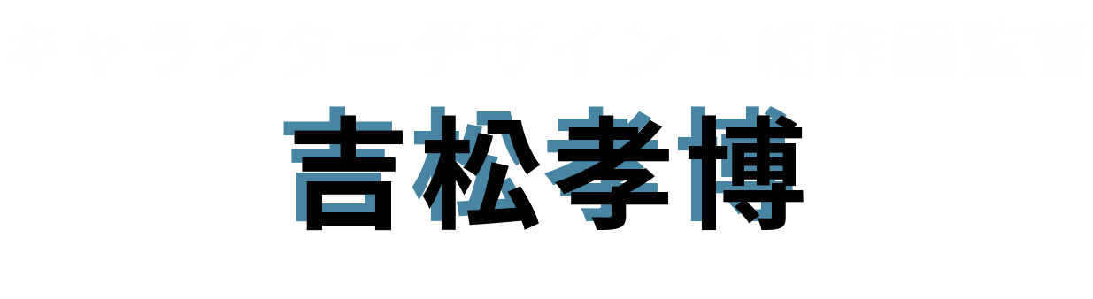 キャラクターデザイン・総作画監督：吉松孝博