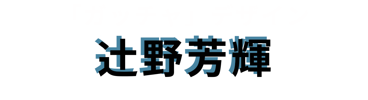 「ガッチャ」デザイン：辻󠄀野芳輝